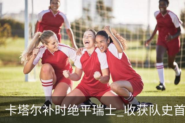 卡塔尔补时绝平瑞士 收获队史首个世界杯积分